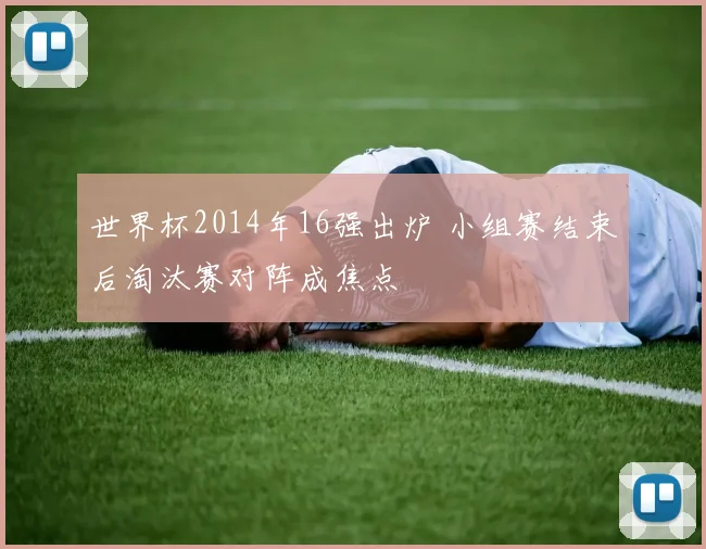世界杯2014年16强出炉 小组赛结束后淘汰赛对阵成焦点