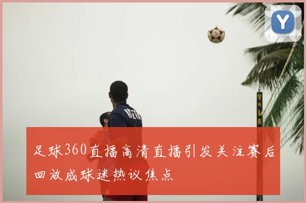 足球360直播高清直播引发关注赛后回放成球迷热议焦点