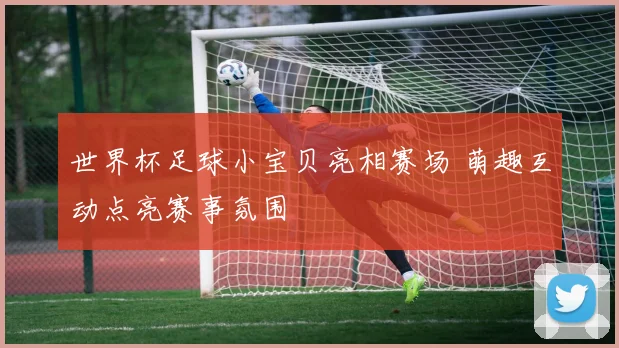 世界杯足球小宝贝亮相赛场 萌趣互动点亮赛事氛围