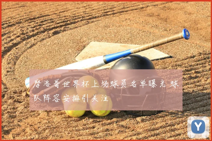 摩洛哥世界杯上场球员名单曝光 球队阵容安排引关注