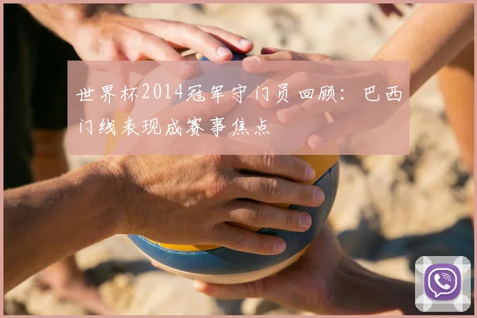 世界杯2014冠军守门员回顾:巴西门线表现成赛事焦点