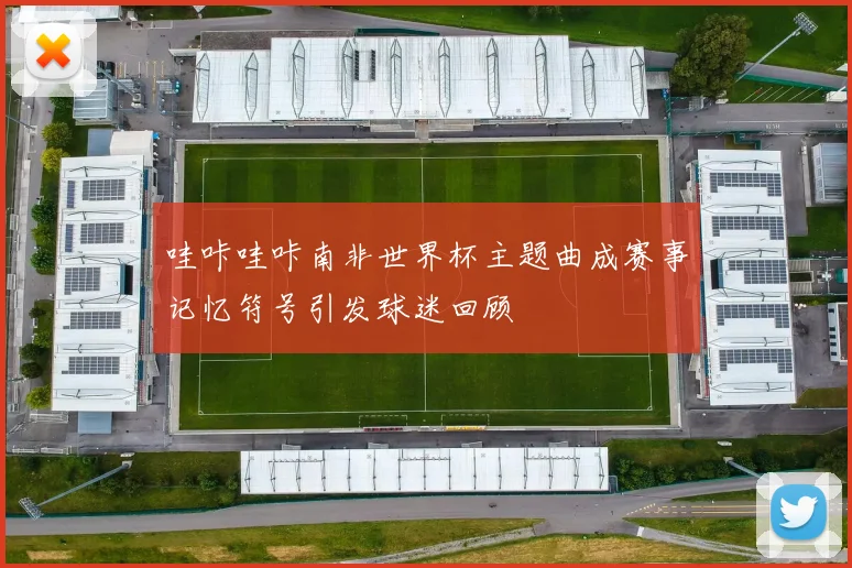 哇咔哇咔南非世界杯主题曲成赛事记忆符号引发球迷回顾