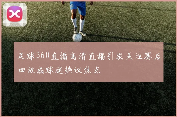 足球360直播高清直播引发关注赛后回放成球迷热议焦点