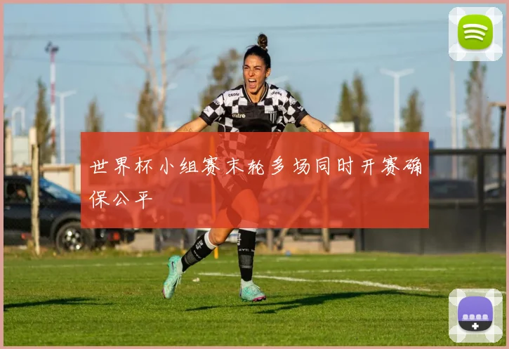 世界杯小组赛末轮多场同时开赛确保公平