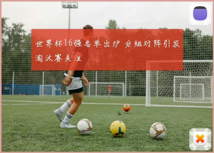 世界杯16强名单出炉 分组对阵引发淘汰赛关注