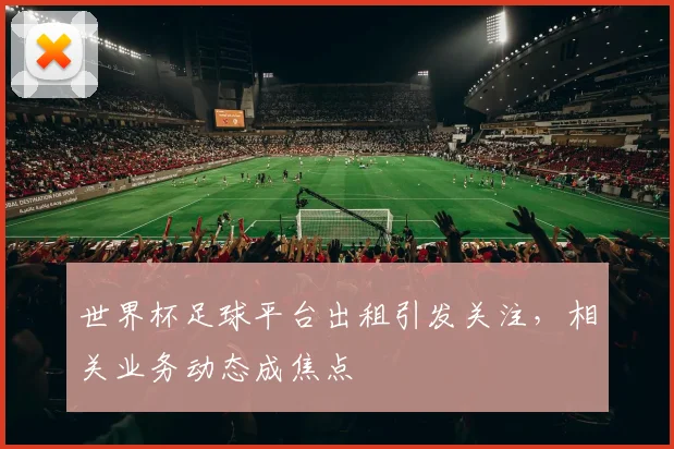 世界杯足球平台出租引发关注,相关业务动态成焦点