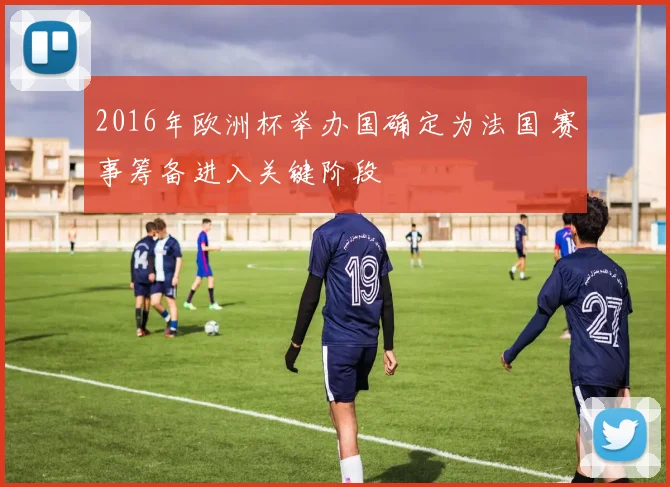 2016年欧洲杯举办国确定为法国 赛事筹备进入关键阶段