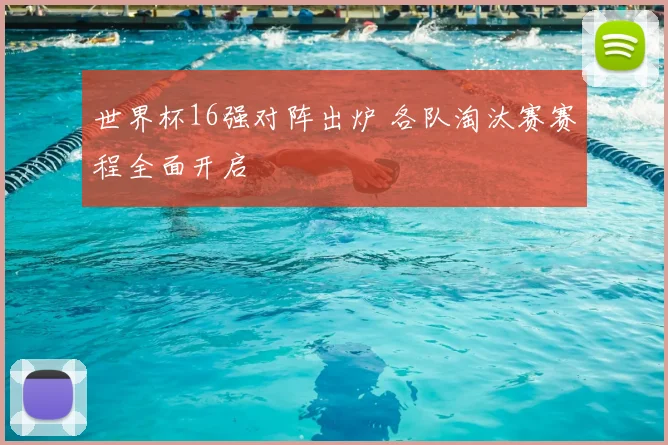 世界杯16强对阵出炉 各队淘汰赛赛程全面开启