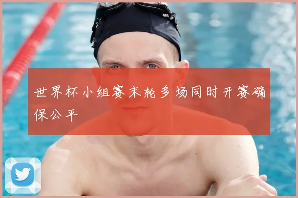世界杯小组赛末轮多场同时开赛确保公平