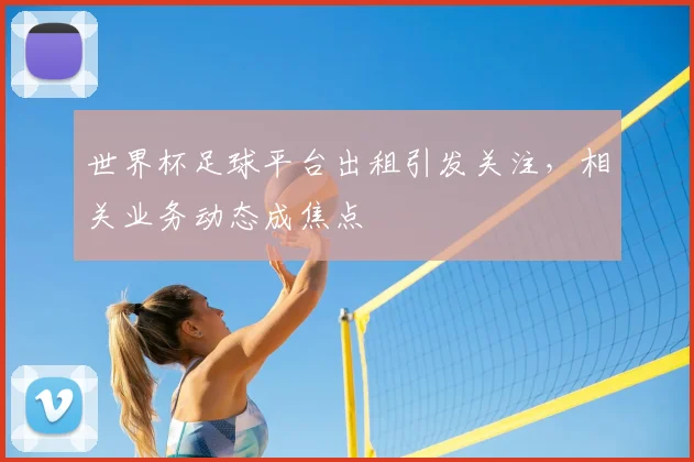 世界杯足球平台出租引发关注,相关业务动态成焦点