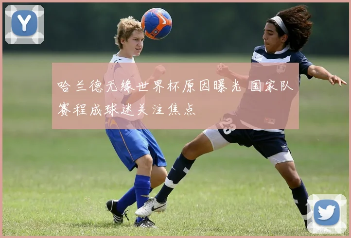 哈兰德无缘世界杯原因曝光 国家队赛程成球迷关注焦点